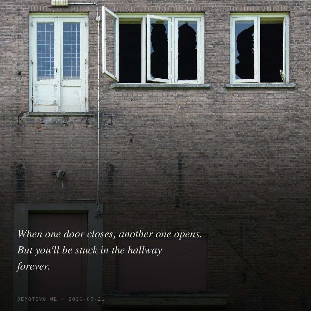 When one door closes, another one opens. But you'll be stuck in the hallway forever.