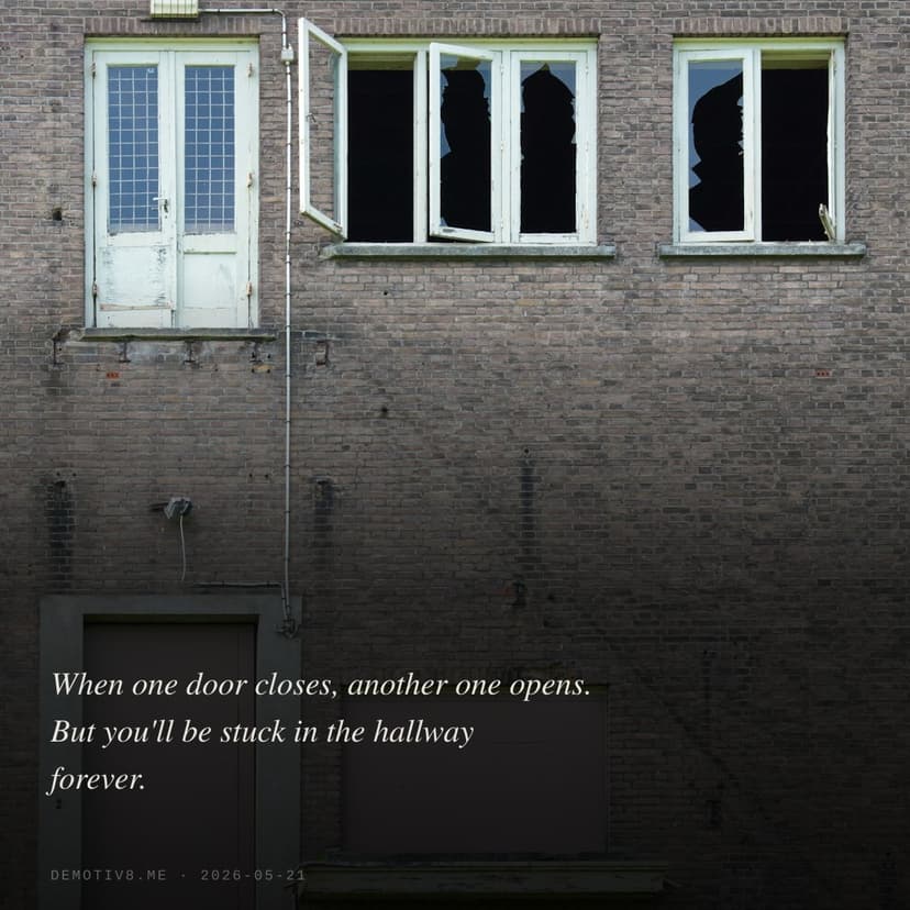 When one door closes, another one opens. But you'll be stuck in the hallway forever.