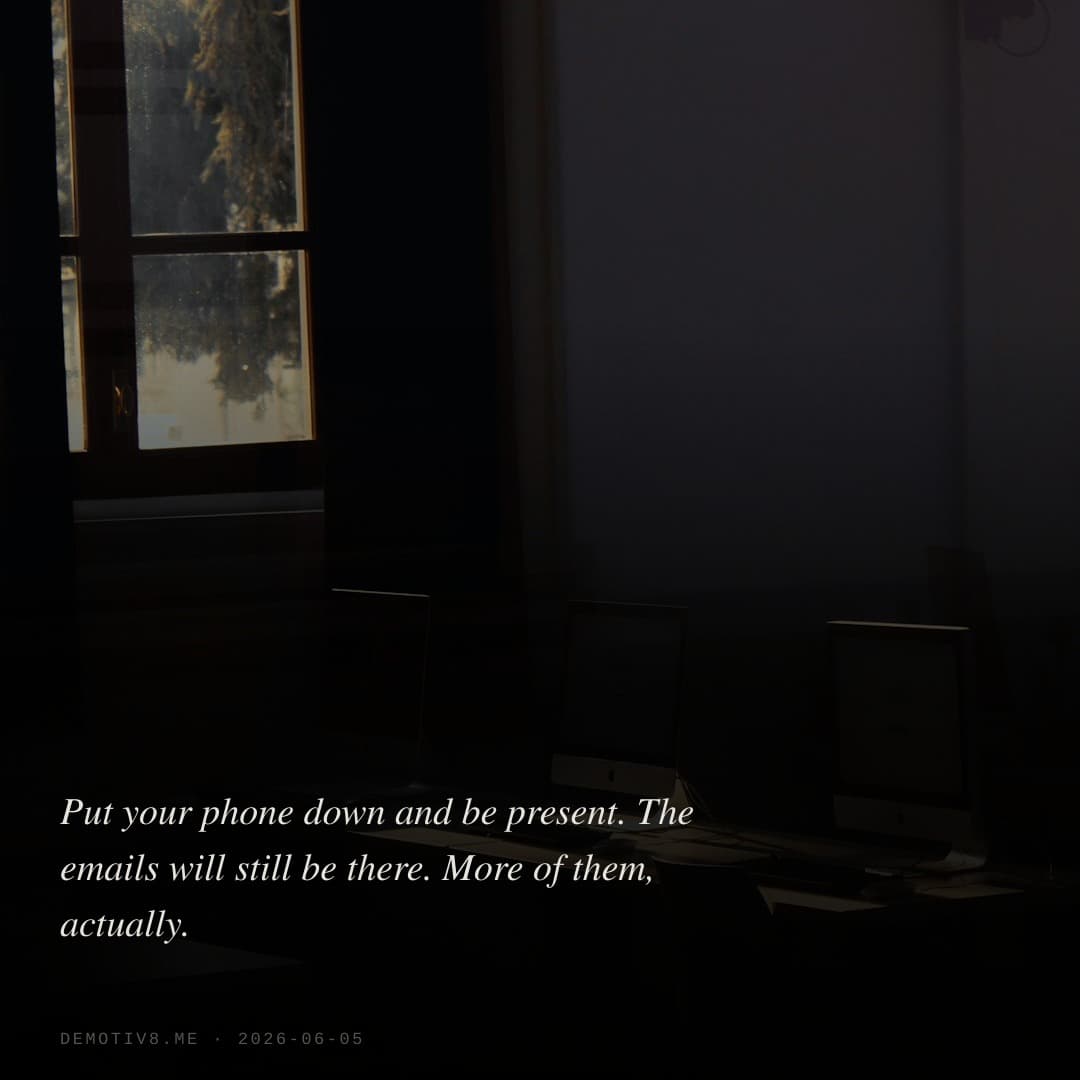 Put your phone down and be present. The emails will still be there. More of them, actually.