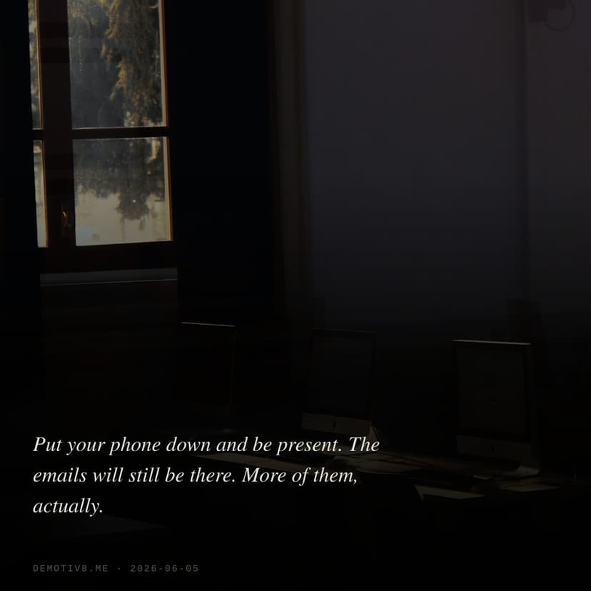 Put your phone down and be present. The emails will still be there. More of them, actually.