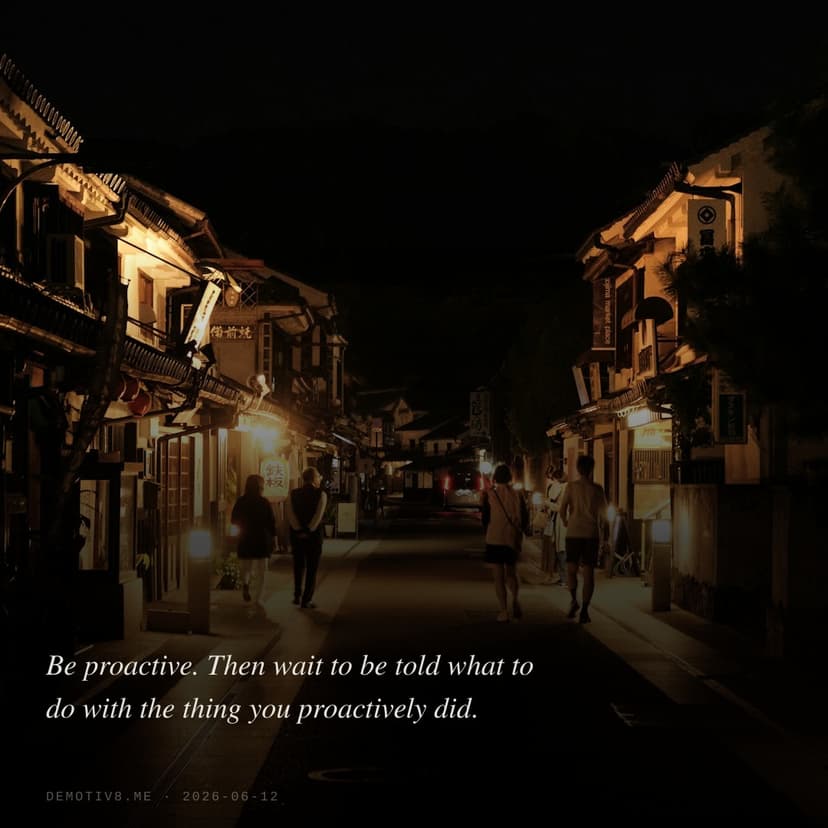 Be proactive. Then wait to be told what to do with the thing you proactively did.
