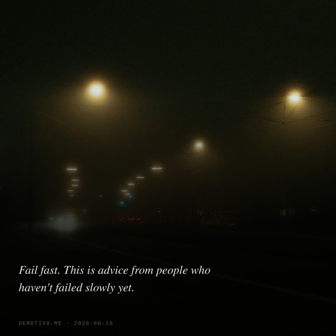 Fail fast. This is advice from people who haven't failed slowly yet.