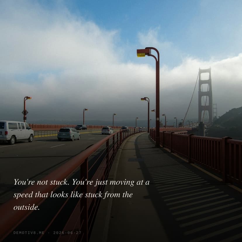 You're not stuck. You're just moving at a speed that looks like stuck from the outside.