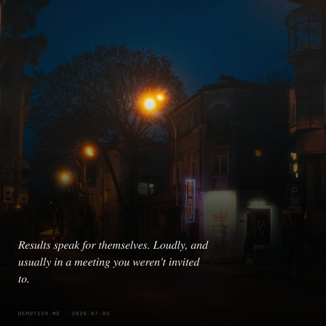 Results speak for themselves. Loudly, and usually in a meeting you weren't invited to.
