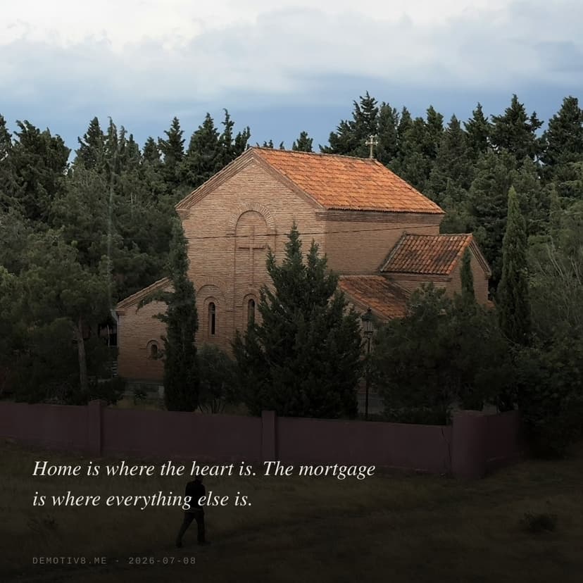 Home is where the heart is. The mortgage is where everything else is.