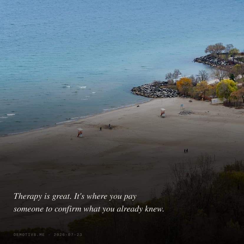 Therapy is great. It's where you pay someone to confirm what you already knew.