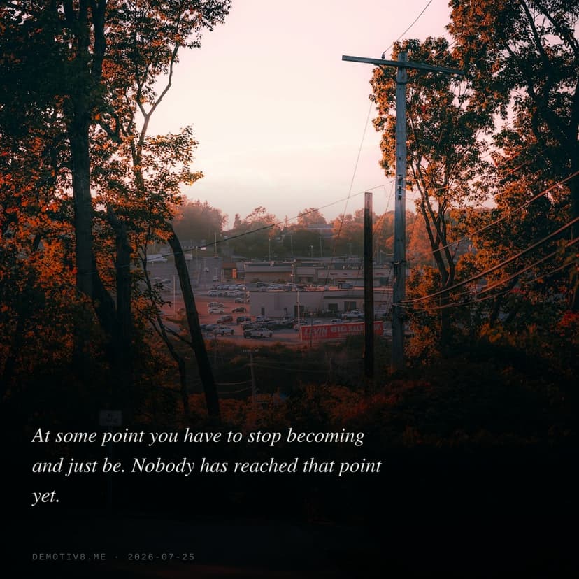 At some point you have to stop becoming and just be. Nobody has reached that point yet.