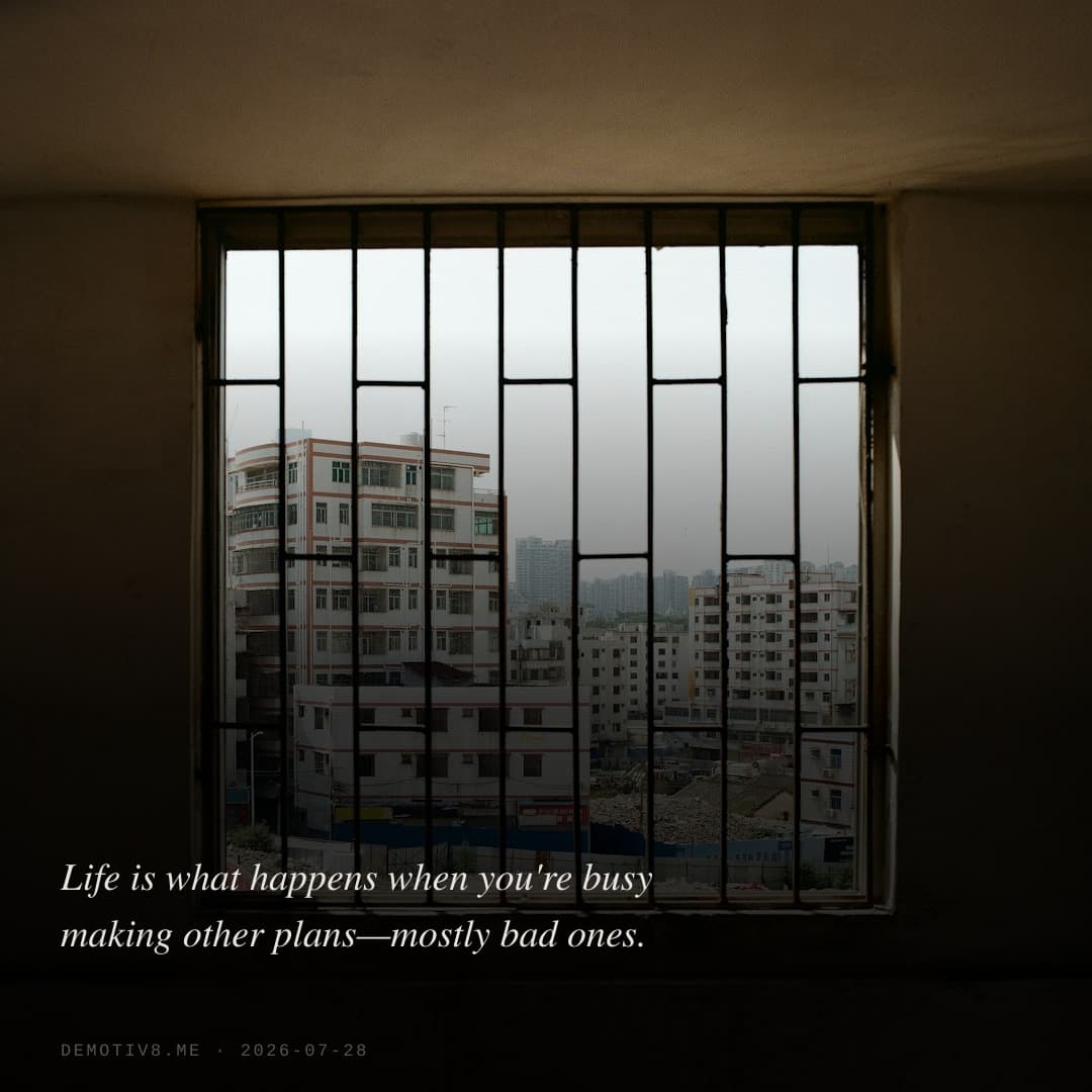 Life is what happens when you're busy making other plans—mostly bad ones.