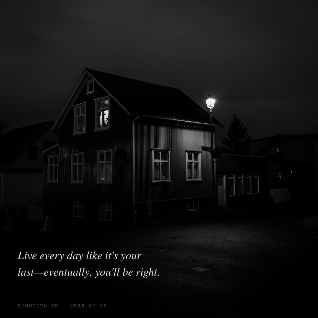Live every day like it's your last—eventually, you'll be right.