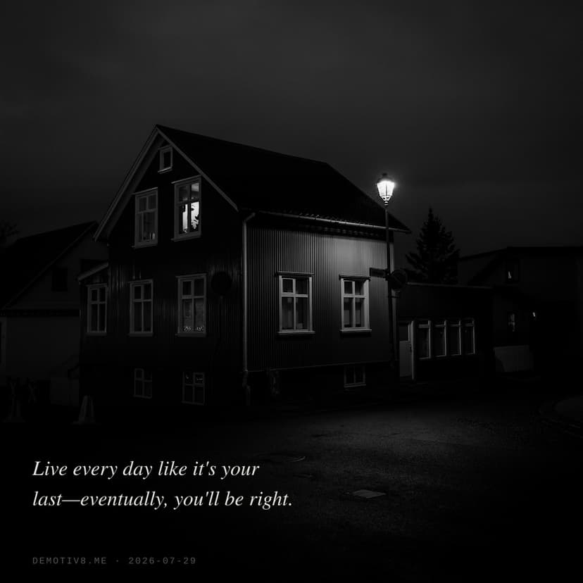 Live every day like it's your last—eventually, you'll be right.