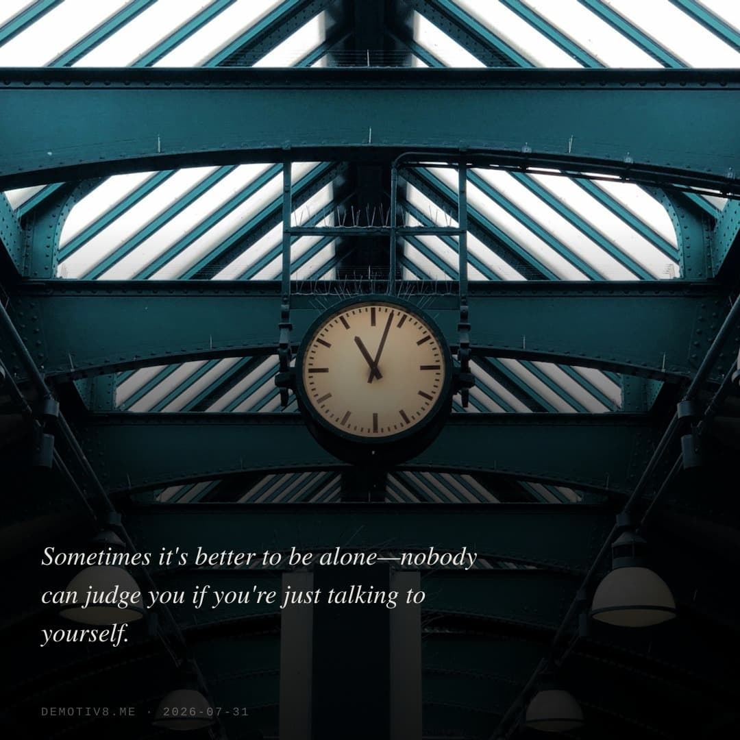 Sometimes it's better to be alone—nobody can judge you if you're just talking to yourself.