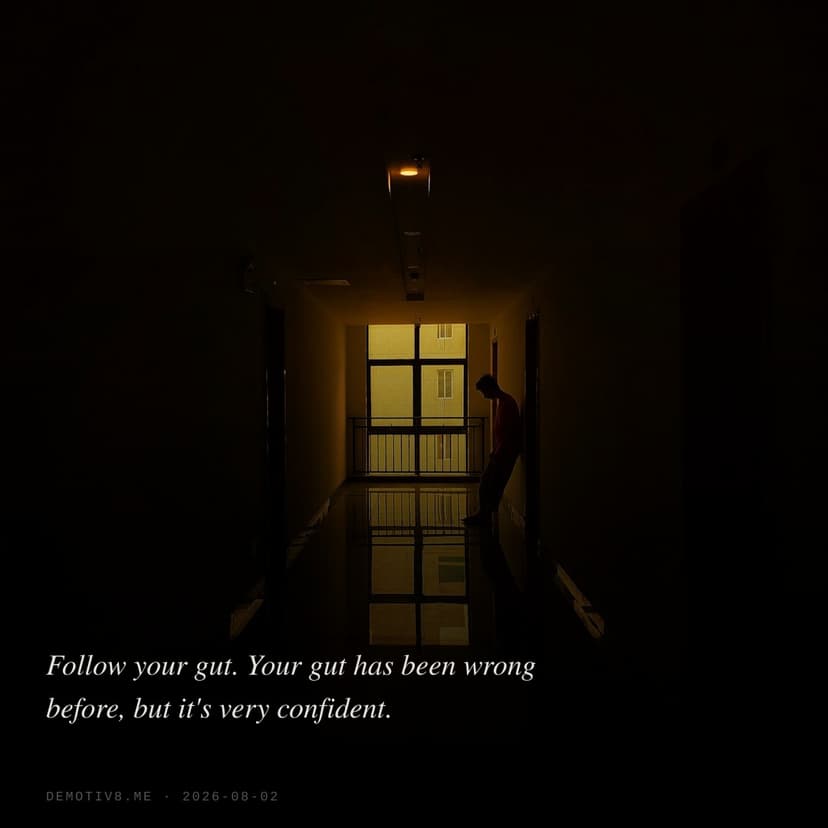 Follow your gut. Your gut has been wrong before, but it's very confident.