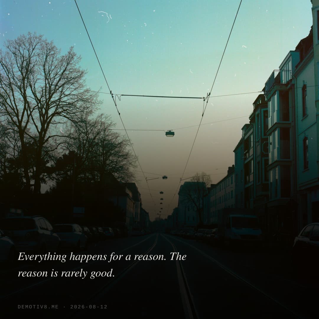 Everything happens for a reason. The reason is rarely good.