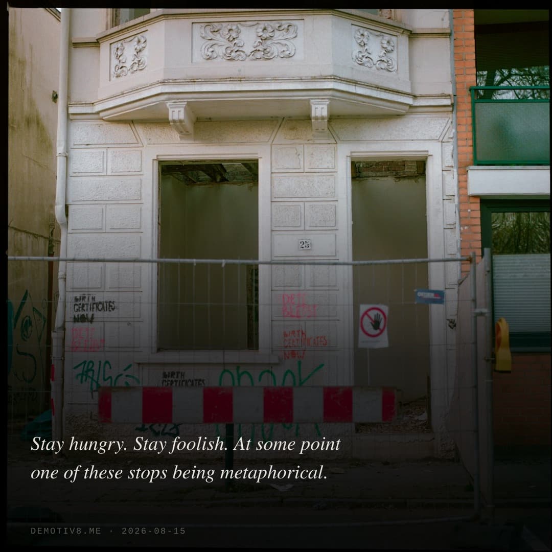 Stay hungry. Stay foolish. At some point one of these stops being metaphorical.
