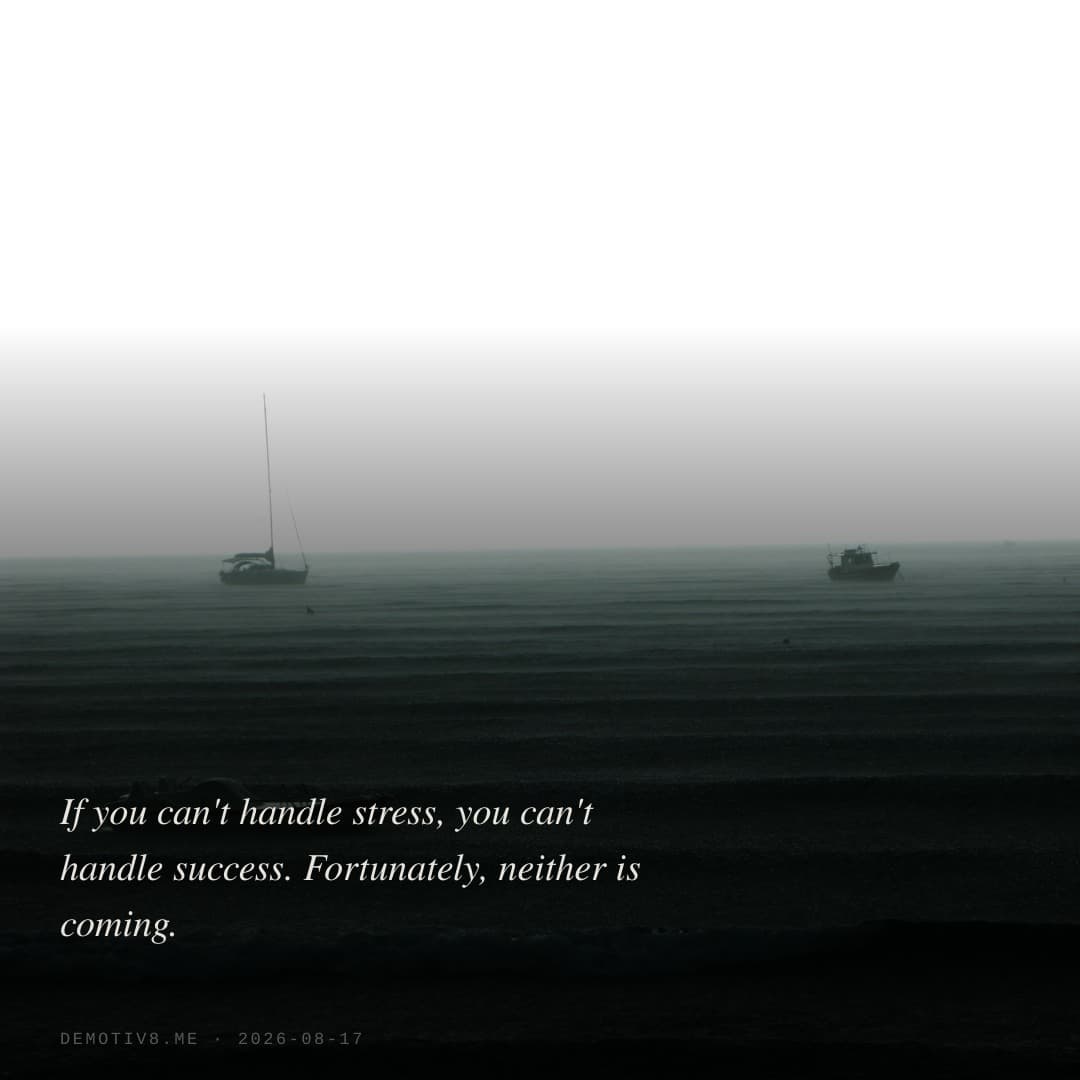 If you can't handle stress, you can't handle success. Fortunately, neither is coming.