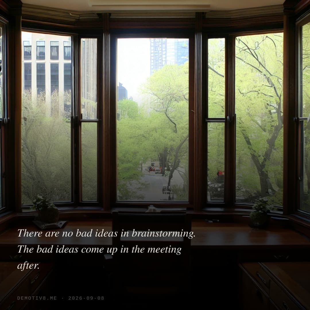 There are no bad ideas in brainstorming. The bad ideas come up in the meeting after.