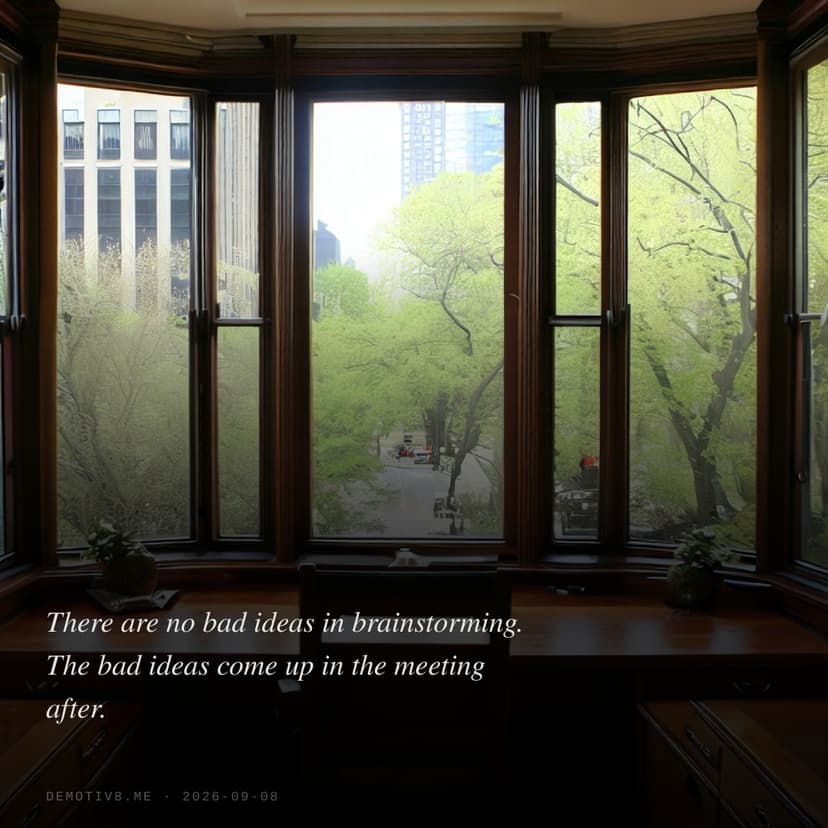 There are no bad ideas in brainstorming. The bad ideas come up in the meeting after.