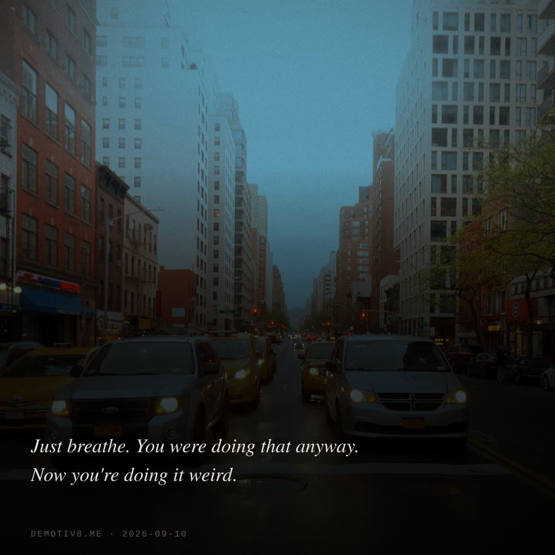 Just breathe. You were doing that anyway. Now you're doing it weird.