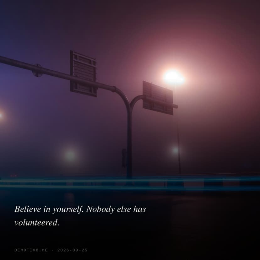 Believe in yourself. Nobody else has volunteered.