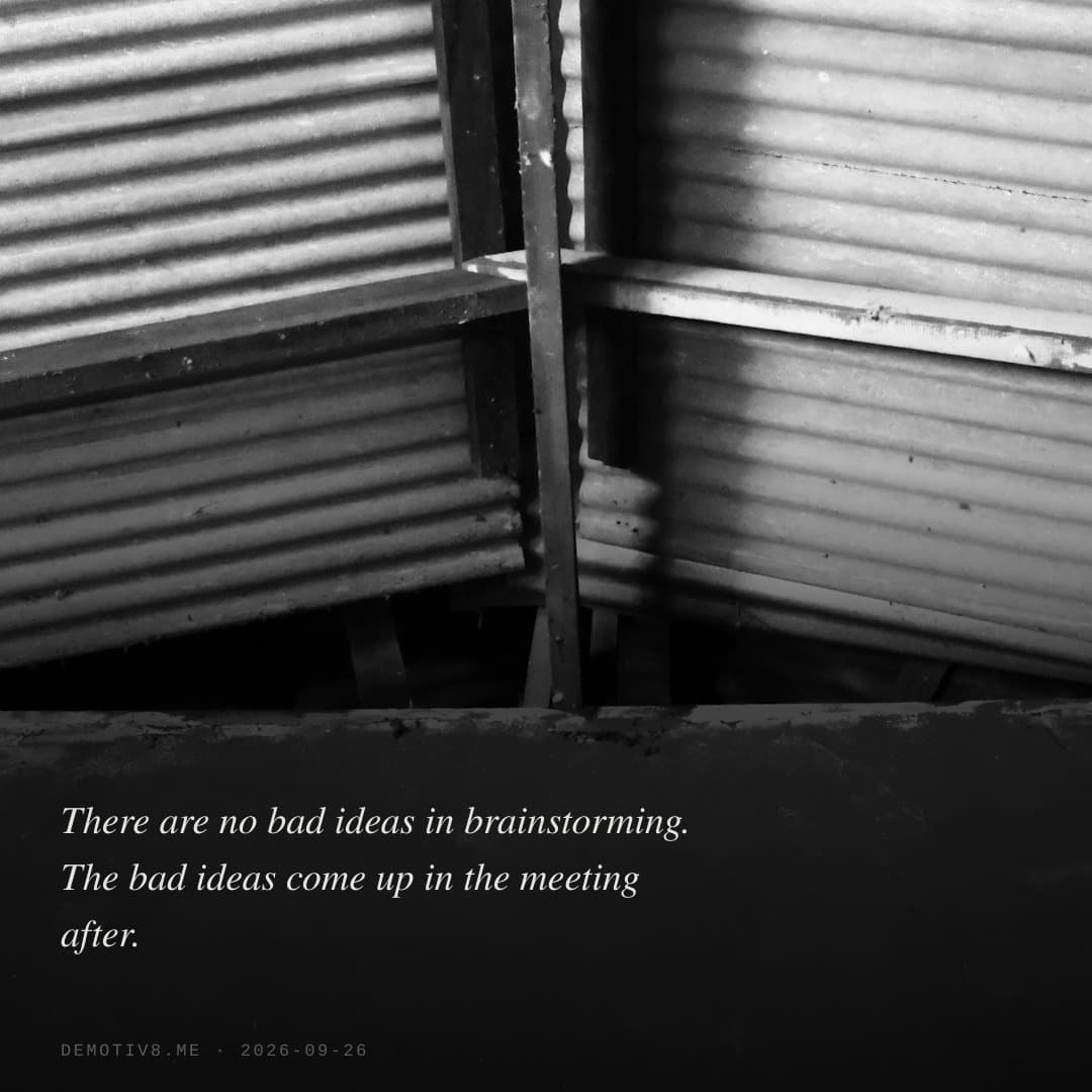 There are no bad ideas in brainstorming. The bad ideas come up in the meeting after.