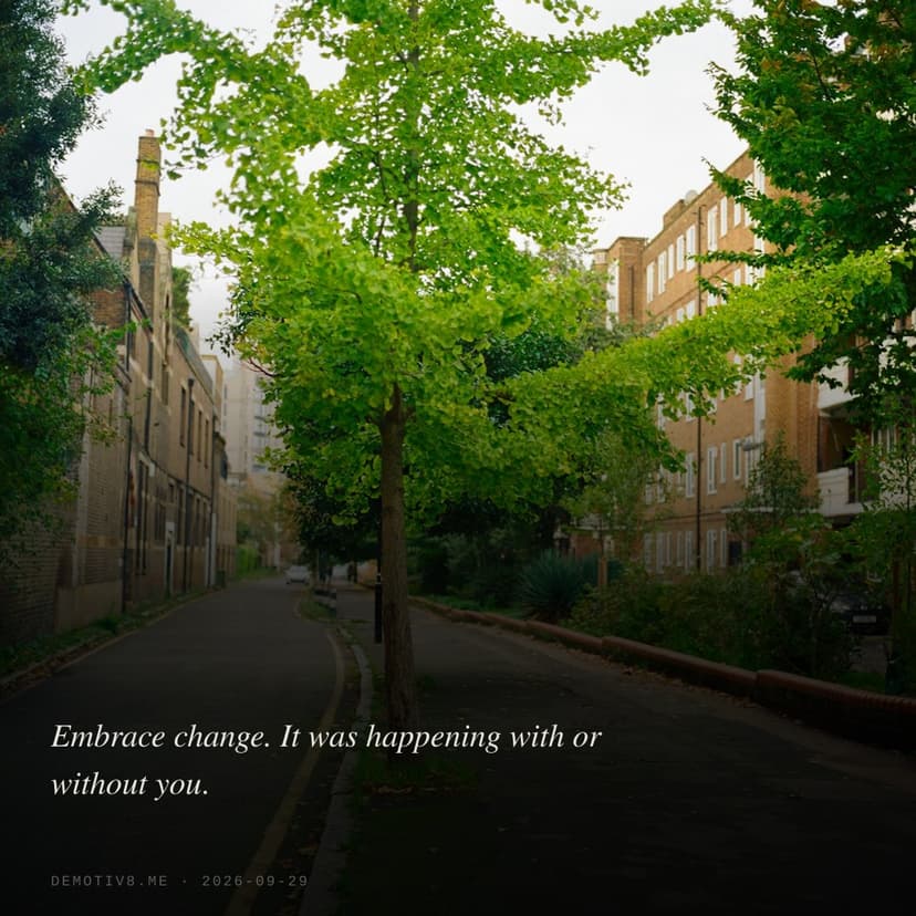 Embrace change. It was happening with or without you.