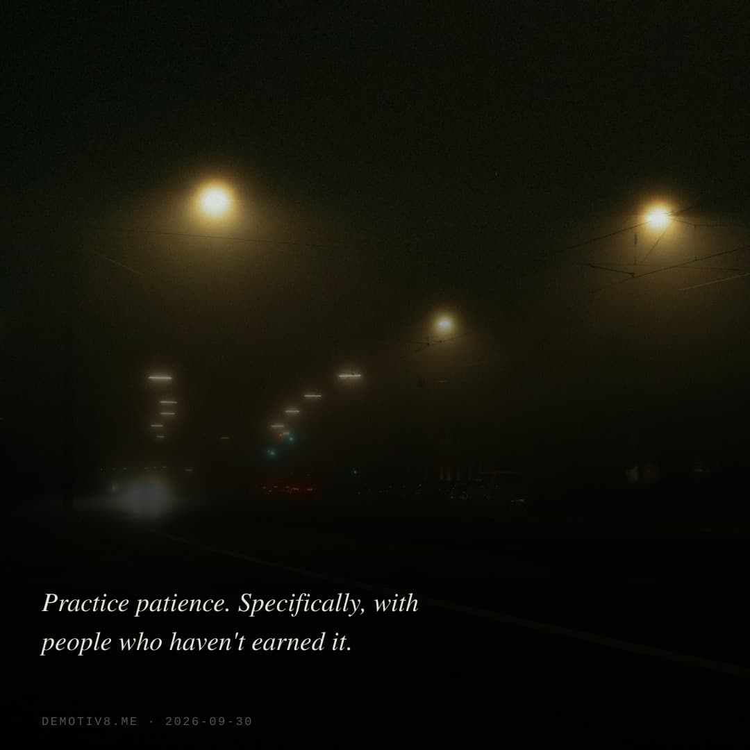 Practice patience. Specifically, with people who haven't earned it.