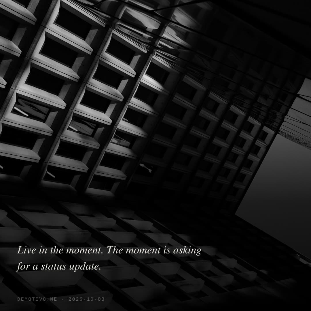 Live in the moment. The moment is asking for a status update.