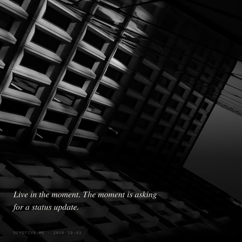Live in the moment. The moment is asking for a status update.