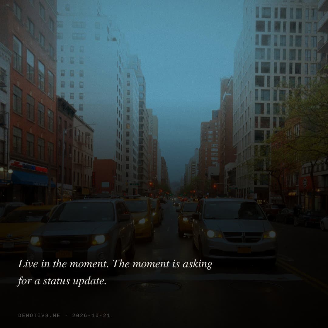 Live in the moment. The moment is asking for a status update.